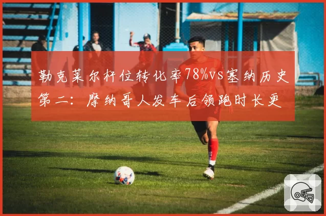 勒克莱尔杆位转化率78%vs塞纳历史第二:摩纳哥人发车后领跑时长更久