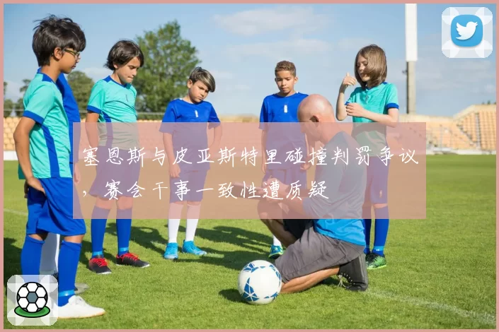 塞恩斯与皮亚斯特里碰撞判罚争议,赛会干事一致性遭质疑