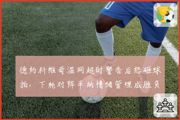 德约科维奇温网超时警告后怒砸球拍,下轮对阵辛纳情绪管理成胜负手