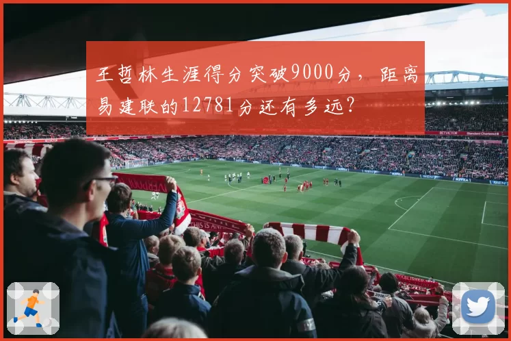 王哲林生涯得分突破9000分,距离易建联的12781分还有多远?
