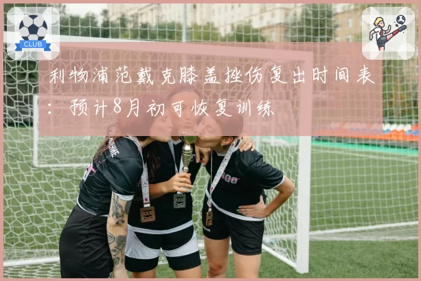 利物浦范戴克膝盖挫伤复出时间表:预计8月初可恢复训练