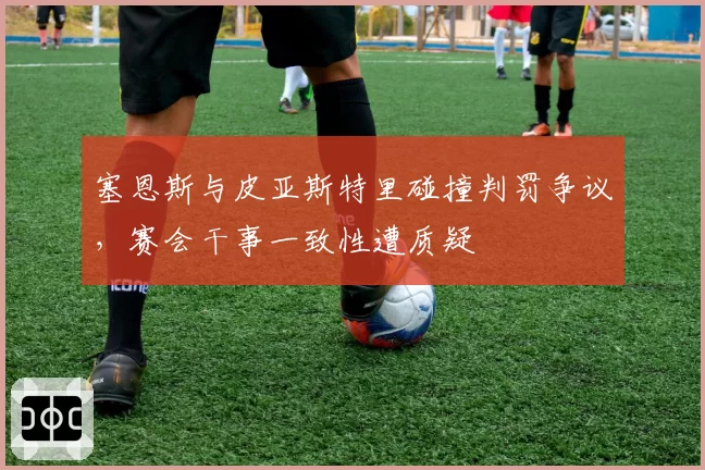 塞恩斯与皮亚斯特里碰撞判罚争议,赛会干事一致性遭质疑