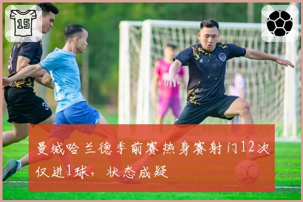 曼城哈兰德季前赛热身赛射门12次仅进1球,状态成疑
