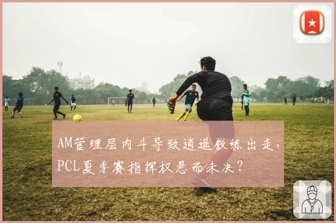 AM管理层内斗导致逍遥教练出走,PCL夏季赛指挥权悬而未决?