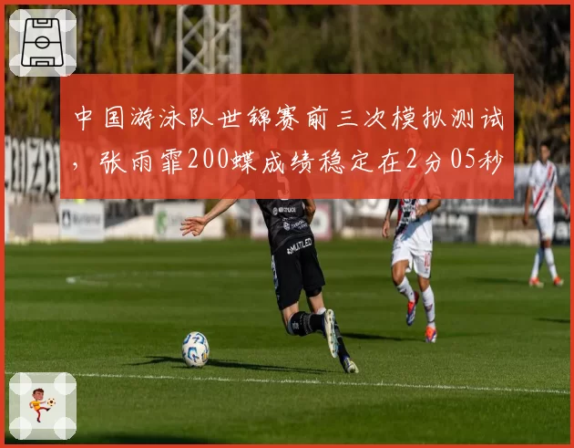 中国游泳队世锦赛前三次模拟测试,张雨霏200蝶成绩稳定在2分05秒