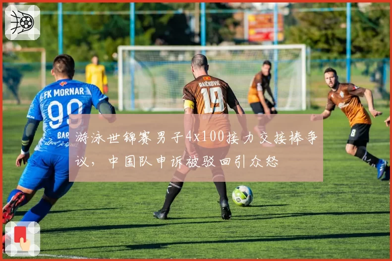游泳世锦赛男子4x100接力交接棒争议，中国队申诉被驳回引众怒