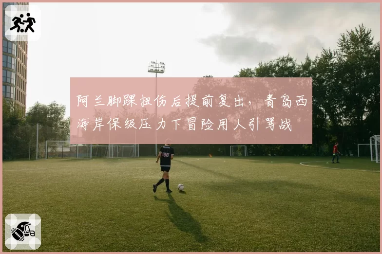 阿兰脚踝扭伤后提前复出，青岛西海岸保级压力下冒险用人引骂战