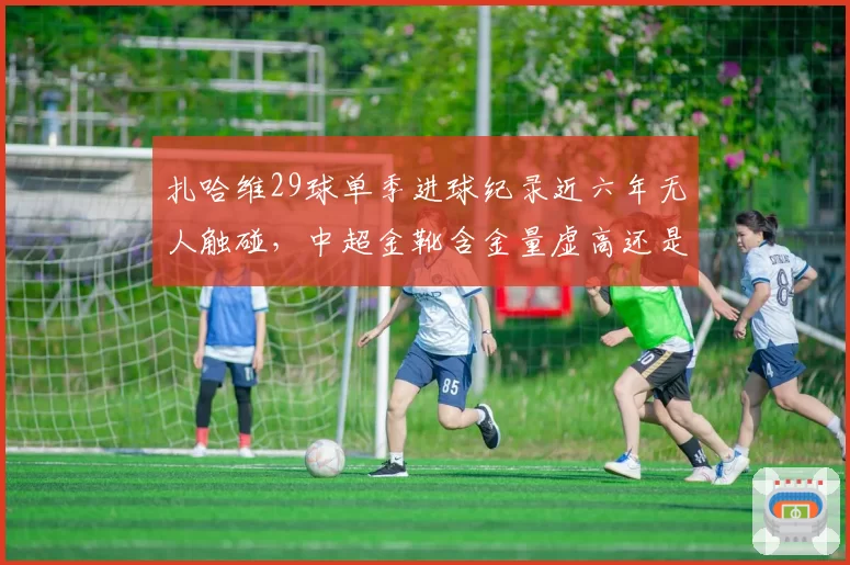 扎哈维29球单季进球纪录近六年无人触碰，中超金靴含金量虚高还是外援水平下降