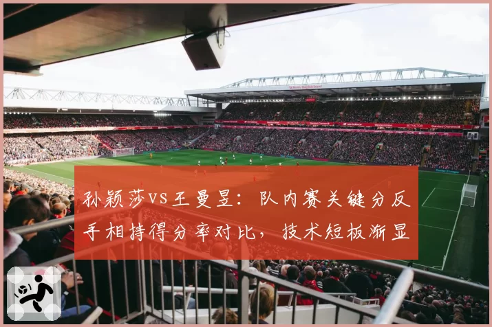 孙颖莎vs王曼昱:队内赛关键分反手相持得分率对比,技术短板渐显