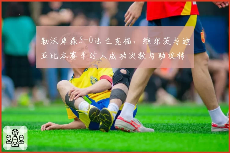勒沃库森5-0法兰克福,维尔茨与迪亚比本赛季过人成功次数与助攻转化率对比