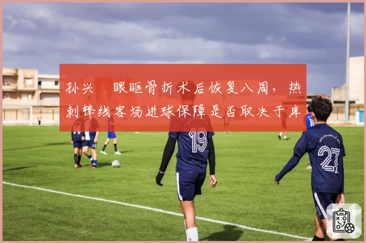 孙兴慜眼眶骨折术后恢复八周,热刺锋线客场进球保障是否取决于库卢塞夫斯基?
