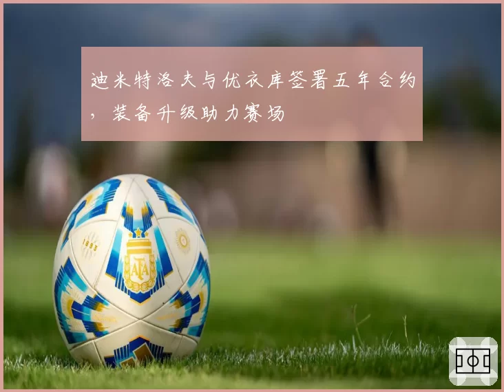 迪米特洛夫与优衣库签署五年合约,装备升级助力赛场