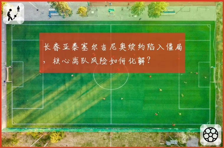 长春亚泰塞尔吉尼奥续约陷入僵局，核心离队风险如何化解？