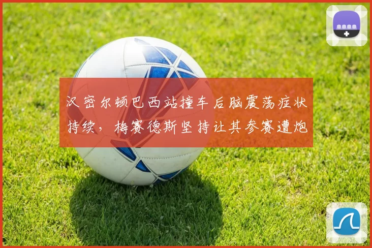 汉密尔顿巴西站撞车后脑震荡症状持续,梅赛德斯坚持让其参赛遭炮轰