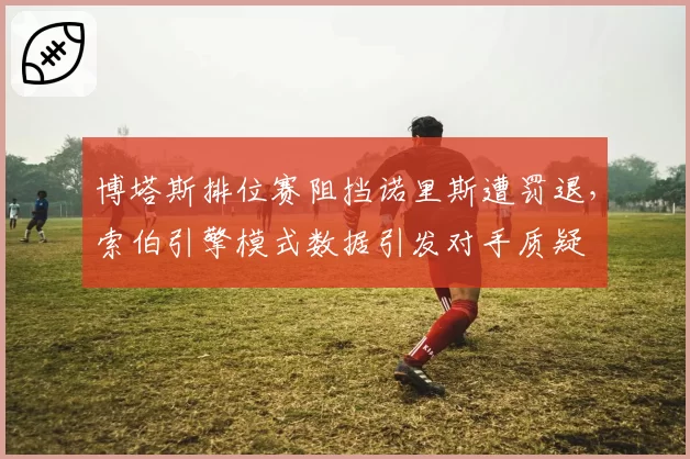 博塔斯排位赛阻挡诺里斯遭罚退，索伯引擎模式数据引发对手质疑