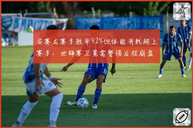 安赛龙赛季胜率92%但体能消耗超上赛季,世锦赛卫冕需警惕后程崩盘