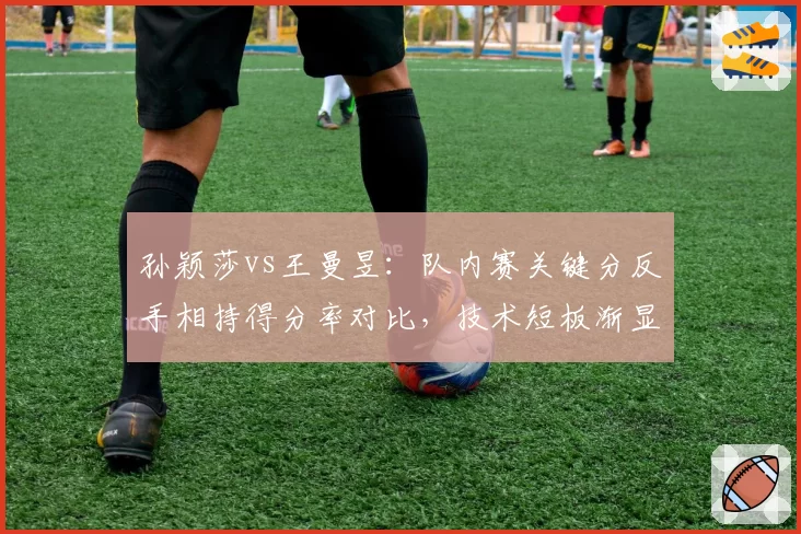 孙颖莎vs王曼昱:队内赛关键分反手相持得分率对比,技术短板渐显