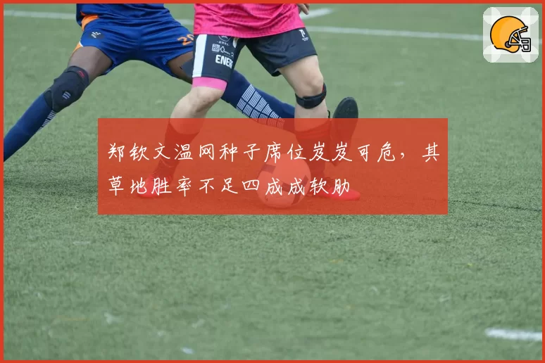 郑钦文温网种子席位岌岌可危，其草地胜率不足四成成软肋