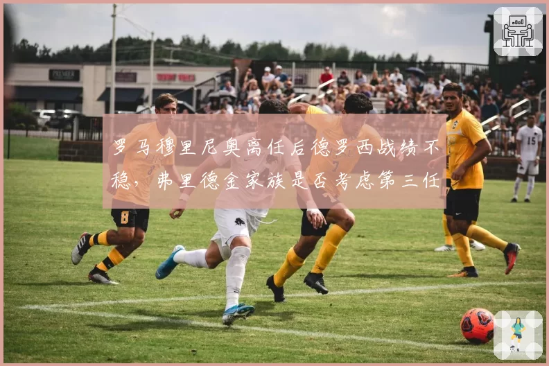 罗马穆里尼奥离任后德罗西战绩不稳,弗里德金家族是否考虑第三任主帅?