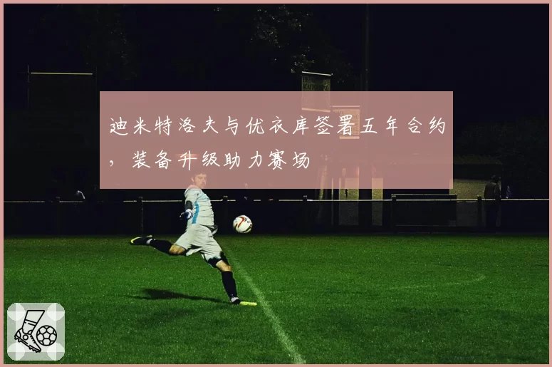 迪米特洛夫与优衣库签署五年合约,装备升级助力赛场