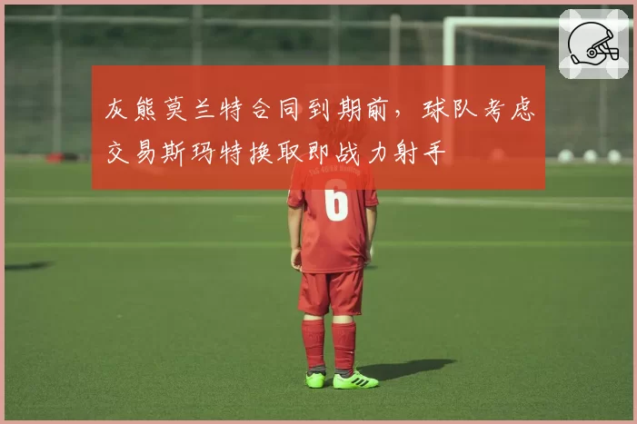 灰熊莫兰特合同到期前，球队考虑交易斯玛特换取即战力射手