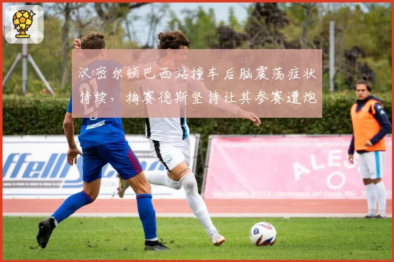汉密尔顿巴西站撞车后脑震荡症状持续，梅赛德斯坚持让其参赛遭炮轰