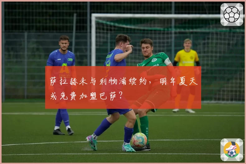 萨拉赫未与利物浦续约,明年夏天或免费加盟巴萨?