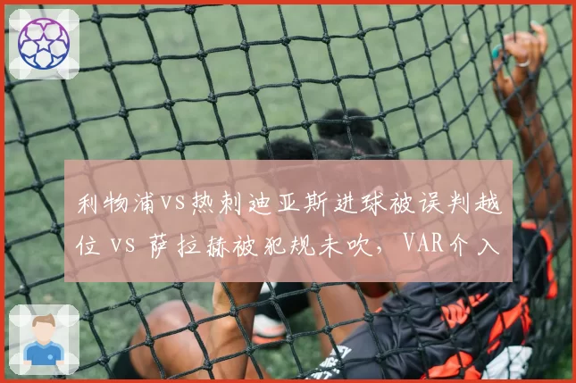 利物浦vs热刺迪亚斯进球被误判越位 vs 萨拉赫被犯规未吹,VAR介入时机争议