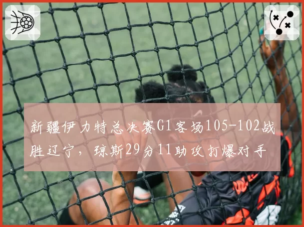 新疆伊力特总决赛G1客场105-102战胜辽宁,琼斯29分11助攻打爆对手防线