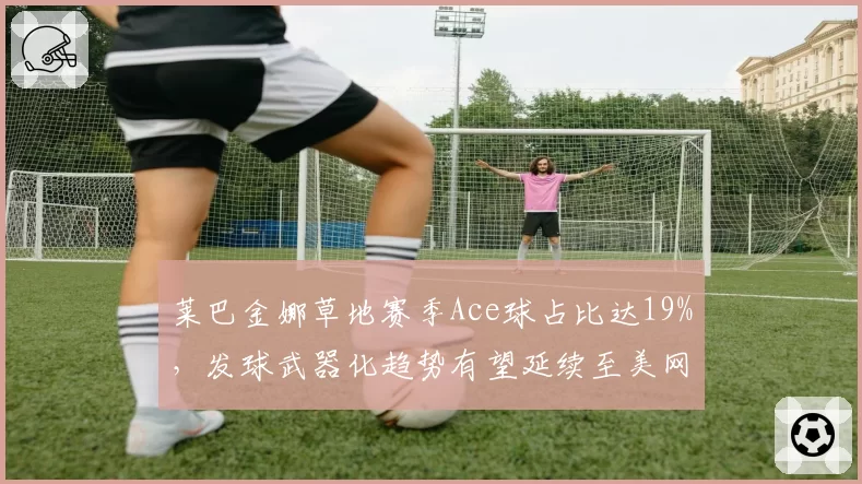 莱巴金娜草地赛季Ace球占比达19%，发球武器化趋势有望延续至美网
