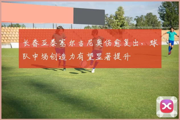 长春亚泰塞尔吉尼奥伤愈复出，球队中场创造力有望显著提升