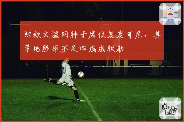 郑钦文温网种子席位岌岌可危,其草地胜率不足四成成软肋