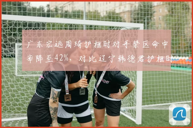 广东宏远周琦护框时对手禁区命中率降至42%，对比辽宁韩德君护框时对手禁区命中率51%，两队内线防守效果差距悬殊