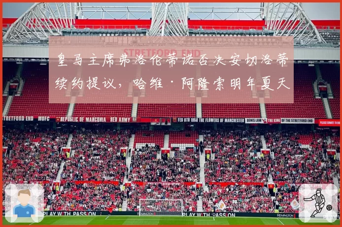 皇马主席弗洛伦蒂诺否决安切洛蒂续约提议，哈维·阿隆索明年夏天入主伯纳乌成定局