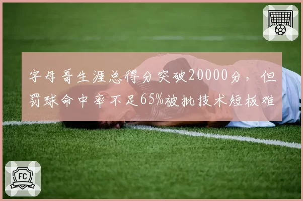 字母哥生涯总得分突破20000分,但罚球命中率不足65%被批技术短板难破包夹