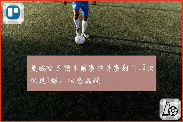 曼城哈兰德季前赛热身赛射门12次仅进1球,状态成疑