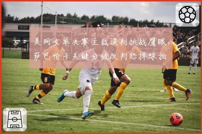 美网女单决赛主裁误判挑战鹰眼，萨巴伦卡关键分被改判怒摔球拍