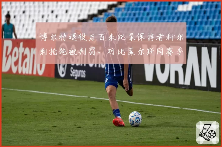 博尔特退役后百米纪录保持者科尔利抢跑被判罚，对比莱尔斯同赛季抢跑仅警告执行差异