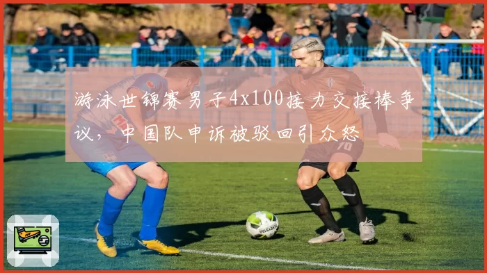 游泳世锦赛男子4x100接力交接棒争议，中国队申诉被驳回引众怒