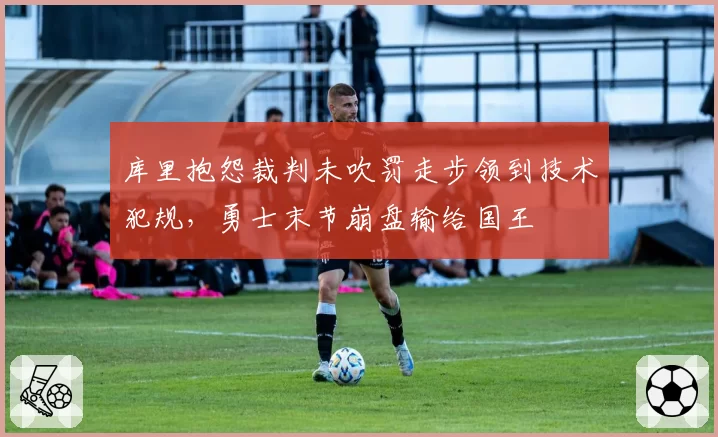 库里抱怨裁判未吹罚走步领到技术犯规,勇士末节崩盘输给国王