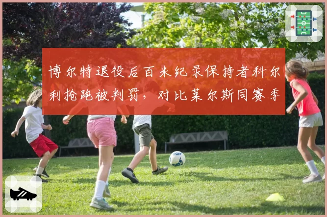 博尔特退役后百米纪录保持者科尔利抢跑被判罚,对比莱尔斯同赛季抢跑仅警告执行差异