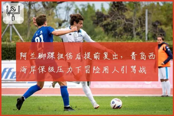 阿兰脚踝扭伤后提前复出,青岛西海岸保级压力下冒险用人引骂战