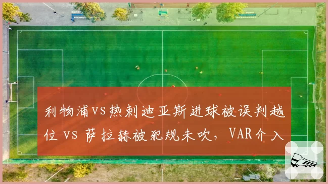 利物浦vs热刺迪亚斯进球被误判越位 vs 萨拉赫被犯规未吹,VAR介入时机争议
