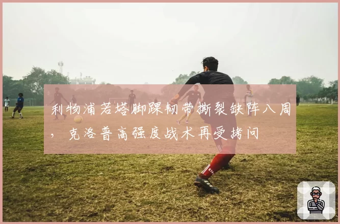 利物浦若塔脚踝韧带撕裂缺阵八周,克洛普高强度战术再受拷问