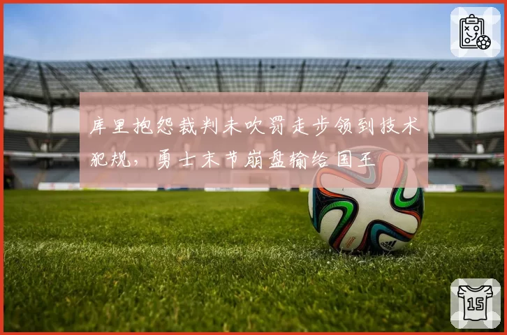 库里抱怨裁判未吹罚走步领到技术犯规,勇士末节崩盘输给国王