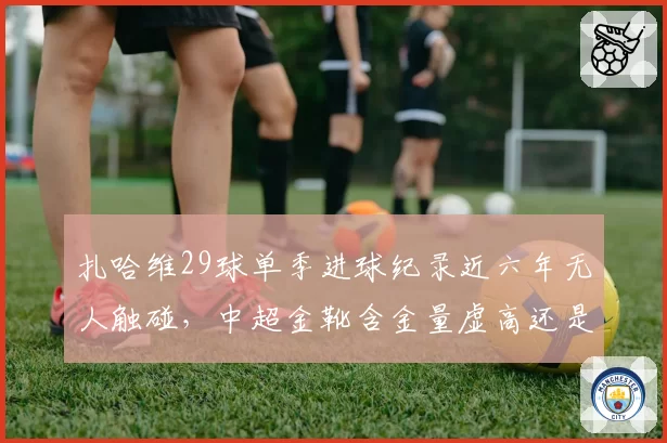 扎哈维29球单季进球纪录近六年无人触碰，中超金靴含金量虚高还是外援水平下降