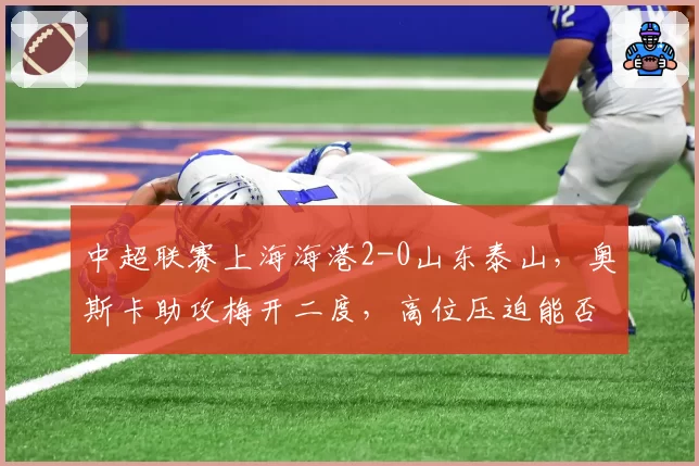 中超联赛上海海港2-0山东泰山,奥斯卡助攻梅开二度,高位压迫能否持续压制对手?